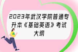 2023年武漢學(xué)院普通專(zhuān)升本《基礎(chǔ)英語(yǔ)》考試大綱