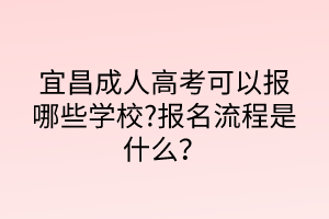 宜昌成人高考可以報哪些學(xué)校?報名流程是什么？