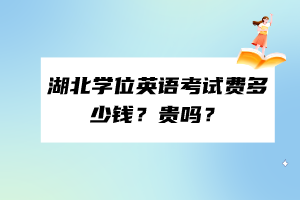 湖北學(xué)位英語考試費多少錢？貴嗎？