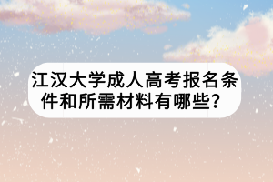 江漢大學(xué)成人高考報名條件和所需材料有哪些？