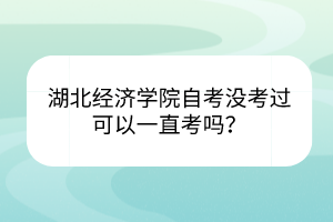 湖北經(jīng)濟(jì)學(xué)院自考沒(méi)考過(guò)可以一直考嗎？