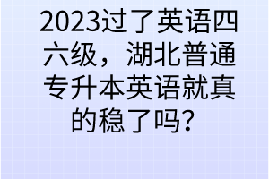 2023過了英語四六級，湖北普通專升本英語就真的穩(wěn)了嗎？