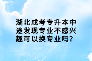 湖北成考專升本中途發(fā)現(xiàn)專業(yè)不感興趣可以換專業(yè)嗎？