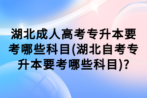 湖北成人高考專升本要考哪些科目(湖北自考專升本要考哪些科目)?