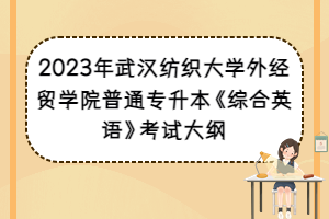 2023年武漢紡織大學(xué)外經(jīng)貿(mào)學(xué)院普通專升本《綜合英語(yǔ)》考試大綱