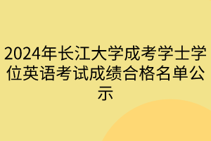 2024年長江大學成考學士學位英語考試成績合格名單公示