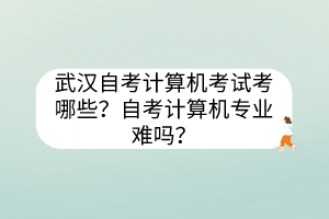 武漢自考計算機考試考哪些？自考計算機專業(yè)難嗎？