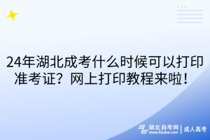 24年湖北成考什么時候可以打印準考證？網(wǎng)上打印教程來啦！