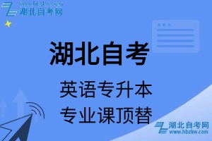湖北自考英語專升本專業(yè)課頂替表_頂替學(xué)分_頂替科目_頂替說明