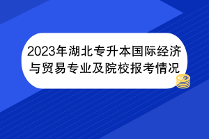 2023年湖北專升本國(guó)際經(jīng)濟(jì)與貿(mào)易專業(yè)及院校報(bào)考情況