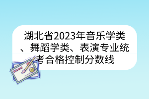 湖北省2023年音樂學(xué)類、舞蹈學(xué)類、表演專業(yè)統(tǒng)考合格控制分數(shù)線