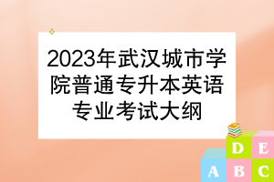 2023年武漢城市學(xué)院普通專(zhuān)升本英語(yǔ)專(zhuān)業(yè)考試大綱