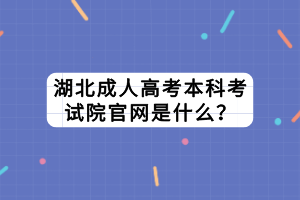 湖北成人高考本科考試院官網(wǎng)是什么？