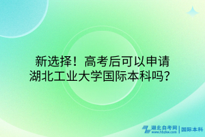 新選擇！高考后可以申請湖北工業(yè)大學(xué)國際本科嗎？