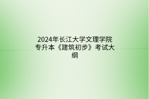 2024年長(zhǎng)江大學(xué)文理學(xué)院專(zhuān)升本《建筑初步》考試大綱