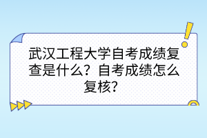 武漢工程大學(xué)自考成績(jī)復(fù)查是什么？自考成績(jī)?cè)趺磸?fù)核？