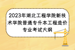 2023年湖北工程學(xué)院新技術(shù)學(xué)院普通專升本工程造價(jià)專業(yè)考試大綱