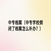 中專檔案（中專學(xué)校倒閉了檔案怎么補辦？）