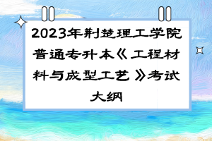 2023年荊楚理工學(xué)院普通專升本《工程材料與成型工藝》考試大綱