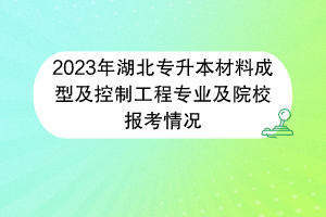 2023年湖北專升本材料成型及控制工程專業(yè)及院校報考情況