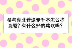 備考湖北普通專升本怎么找真題？有什么好的建議嗎？