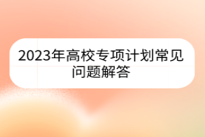 2023年高校專項(xiàng)計(jì)劃常見問題解答