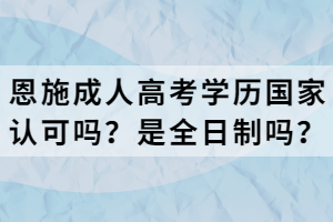 恩施成人高考學(xué)歷國家認(rèn)可嗎？是全日制嗎？