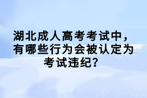湖北成人高考考試中，有哪些行為會(huì)被認(rèn)定為考試違紀(jì)？