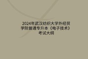 2024年武漢紡織大學(xué)外經(jīng)貿(mào)學(xué)院普通專升本《電子技術(shù)》考試大綱