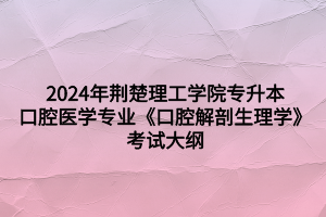 2024年荊楚理工學(xué)院專升本口腔醫(yī)學(xué)專業(yè)《口腔解剖生理學(xué)》考試大綱