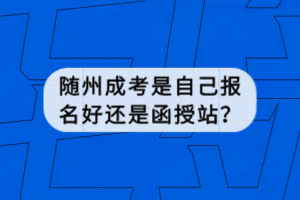 隨州成考是自己報(bào)名好還是函授站？