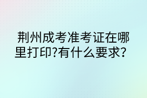 荊州成考準考證在哪里打印?有什么要求？