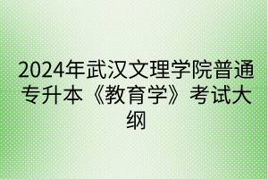 2024年武漢文理學(xué)院普通專升本《教育學(xué)》考試大綱