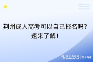 荊州成人高考可以自己報名嗎？速來了解！