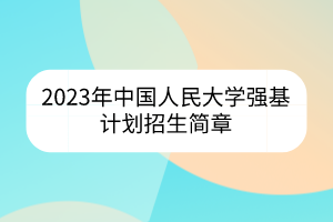 2023年中國人民大學(xué)強基計劃招生簡章