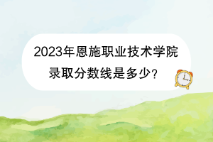 2023年恩施職業(yè)技術(shù)學(xué)院錄取分?jǐn)?shù)線是多少？