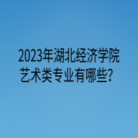 2023年湖北經(jīng)濟(jì)學(xué)院藝術(shù)類專業(yè)有哪些？