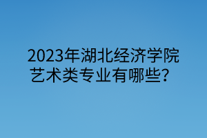 2023年湖北經濟學院藝術類專業(yè)有哪些？