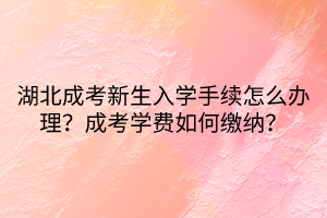 湖北成考新生入學(xué)手續(xù)怎么辦理？成考學(xué)費(fèi)如何繳納？