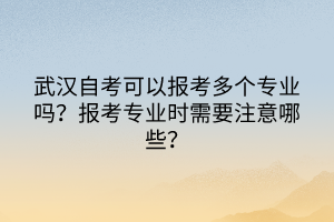 武漢自考可以報(bào)考多個(gè)專業(yè)嗎？報(bào)考專業(yè)時(shí)需要注意哪些？