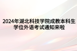 速看！2024年湖北科技學(xué)院成教本科生學(xué)位外語(yǔ)考試通知來(lái)啦