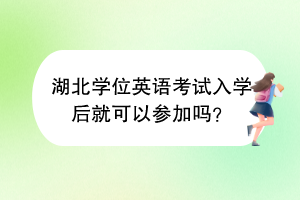 湖北學位英語考試入學后就可以參加嗎？