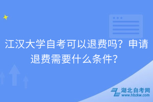 江漢大學(xué)自考可以退費嗎？申請退費需要什么條件？