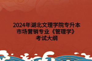 2024年湖北文理學(xué)院專升本市場營銷專業(yè)?《管理學(xué)》考試大綱