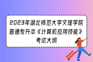 2023年湖北師范大學(xué)文理學(xué)院普通專升本《計(jì)算機(jī)應(yīng)用技能》考試大綱