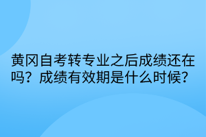 黃岡自考轉(zhuǎn)專業(yè)之后成績還在嗎？成績有效期是什么時候？