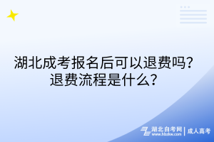 湖北成考報名后可以退費嗎？退費流程是什么？