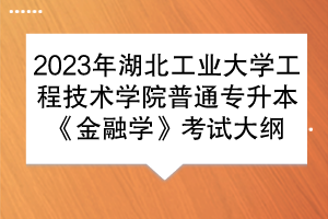 2023年湖北工業(yè)大學(xué)工程技術(shù)學(xué)院普通專(zhuān)升本《金融學(xué)》考試大綱