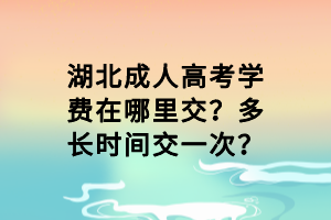 湖北成人高考學(xué)費在哪里交？多長時間交一次？
