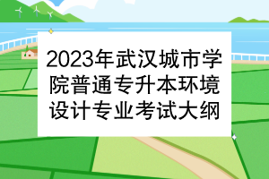 2023年武漢城市學(xué)院普通專升本環(huán)境設(shè)計(jì)專業(yè)考試大綱